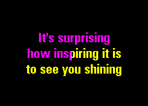 It's surprising

how inspiring it is
to see you shining