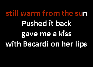 still warm from the sun
Pushed it back

gave me a kiss
with Bacardi on her lips