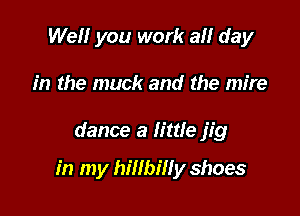 Well you work all day
in the muck and the mire

dance a little jig

in my hillbilf y shoes