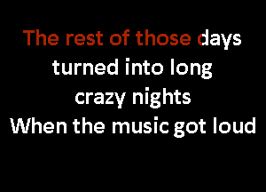 The rest of those days
turned into long

crazy nights
When the music got loud