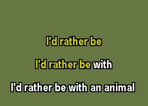 I'd rather be

I'd rather be with

I'd rather be with an animal