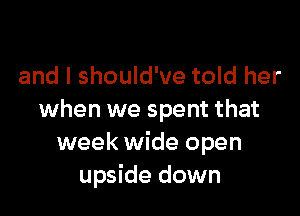 and I should've told her

when we spent that
week wide open
upside down