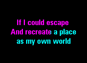 If I could escape

And recreate a place
as my own world