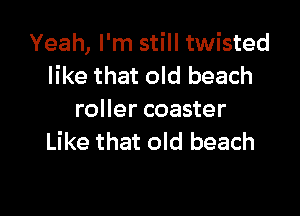 Yeah, I'm still twisted
like that old beach

roller coaster
Like that old beach