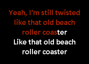 Yeah, I'm still twisted
like that old beach
roller coaster
Like that old beach

roller coaster l