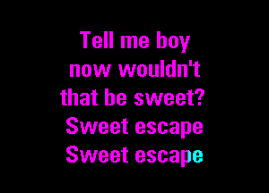 Tell me boy
now wouldn't

that be sweet?
Sweet escape
Sweet escape