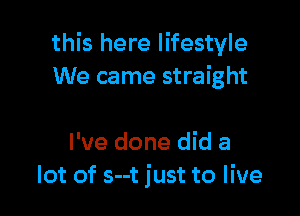 this here lifestyle
We came straight

I've done did a
lot of s--t just to live