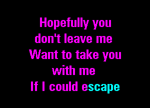 Hopefully you
don't leave me

Want to take you
with me
If I could escape