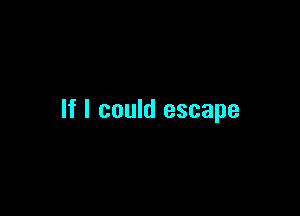If I could escape