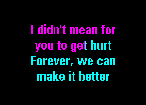 I didn't mean for
you to get hurt

Forever, we can
make it better