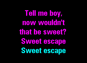 Tell me boy,
now wouldn't

that be sweet?
Sweet escape
Sweet escape