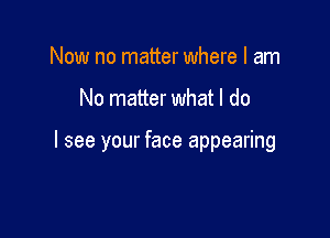 Now no matter where I am

No matter what I do

I see your face appearing