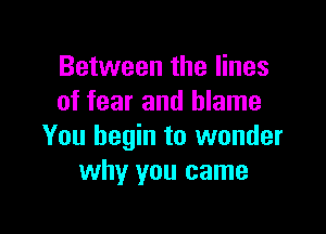 Between the lines
of fear and blame

You begin to wonder
why you came