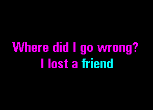 Where did I go wrong?

I lost a friend