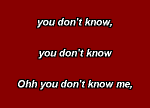 you don't know,

you don't know

Ohh you don't know me,