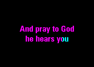 And pray to God

he hears you
