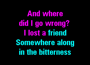 And where
did I go wrong?

I lost a friend
Somewhere along
in the bitterness