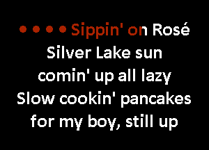 0 o 0 o Sippin' on R0552
Silver Lake sun

comin' up all lazy
Slow cookin' pancakes
for my boy, still up