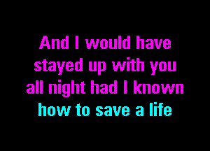 And I would have
stayed up with you

all night had I known
how to save a life