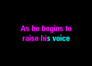 As he begins to

raise his voice