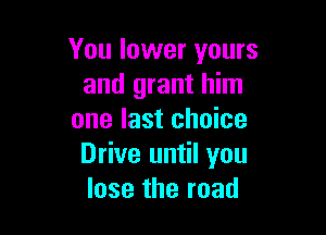You lower yours
and grant him

one last choice
Drive until you
lose the road