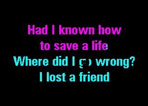Had I known how
to save a life

Where did I g) wrong?
I lost a friend