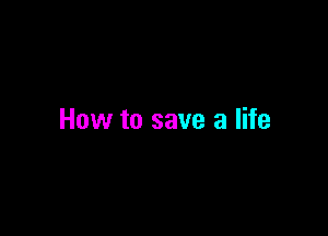 How to save a life