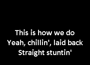 This is how we do
Yeah, chillin', laid back
Straight stuntin'