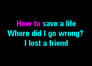 How to save a life

Where did I go wrong?
I lost a friend