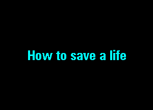How to save a life