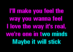 I'll make you feel the
way you wanna feel
I love the way it's real,
we're one in two minds
Maybe it will stick