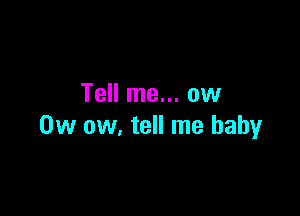 Tell me... ow

0w ow, tell me baby