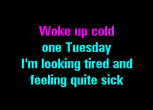 Woke up cold
one Tuesday

I'm looking tired and
feeling quite sick