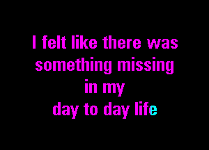 I felt like there was
something missing

in my
day to day life