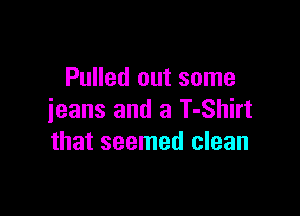 Pulled out some

jeans and a T-Shirt
that seemed clean