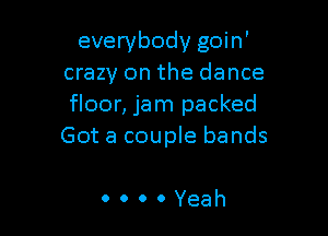 everybody goin'
crazy on the dance
floor, jam packed

Got a couple bands

ooooYeah