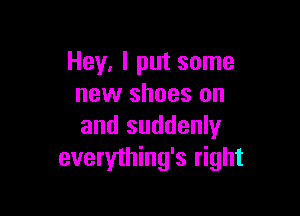 Hey, I put some
new shoes on

and suddenly
everything's right