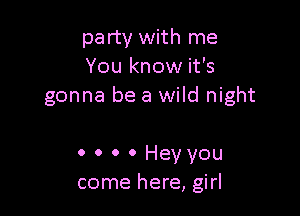 party with me
You know it's
gonna be a wild night

0 o o 0 Hey you
come here, girl