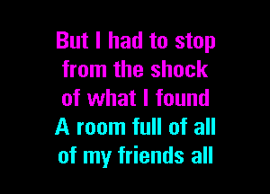 But I had to stop
from the shock

of what I found
A room full of all
of my friends all