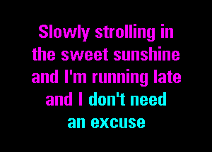 Slowly strolling in
the sweet sunshine
and I'm running late

and I don't need
an excuse