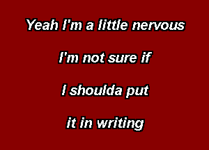 Yeah I'm a little nervous

I'm not sure if

Ishoulda put

it in writing