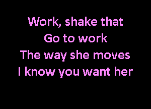 Work, shake that
Go to work

The way she moves
I know you want her