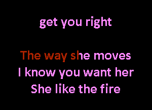 get you right

The way she moves
I know you want her
She like the fire