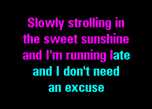 Slowly strolling in
the sweet sunshine
and I'm running late

and I don't need
an excuse