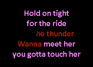 get you right
That's the lightnin'

andthethunder
Wanna meet her
. fire