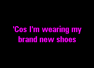 'Cos I'm wearing my

brand new shoes