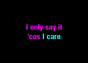 I only say it

'cos I care