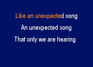 Like an unexpected song

An unexpected song

That only we are hearing