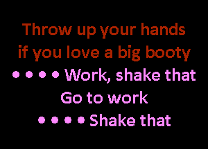 Throw up your hands
if you love a big booty

o o o 0 Work, shake that
Go to work
0 o o 0 Shake that