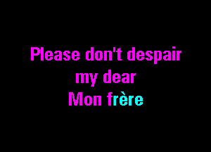 Please don't despair

my dear
Mon friare